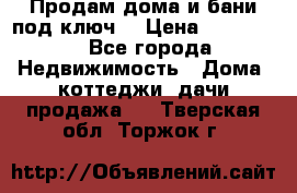 Продам дома и бани под ключ. › Цена ­ 300 000 - Все города Недвижимость » Дома, коттеджи, дачи продажа   . Тверская обл.,Торжок г.
